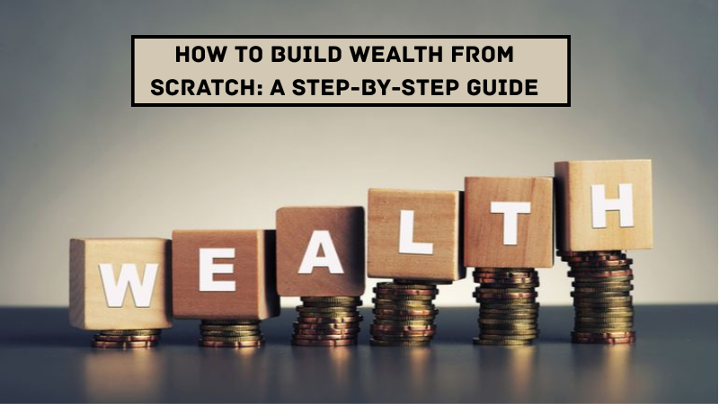 How to Build Wealth from Scratch: A Step-by-Step Guide