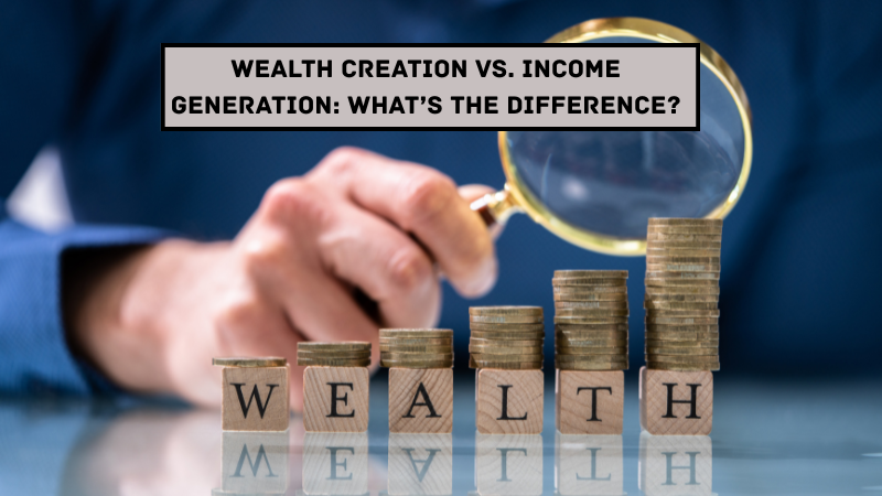 Wealth Creation vs. Income Generation: What’s the Difference?
